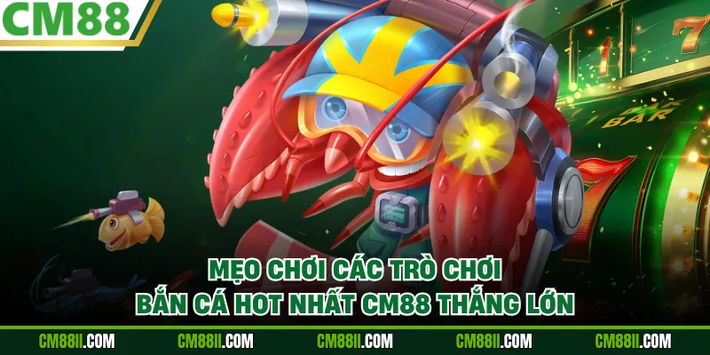 Mẹo chơi các trò chơi bắn cá hot nhất CM88 thắng lớn